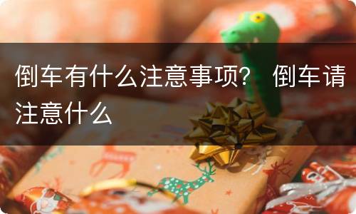 倒车有什么注意事项？ 倒车请注意什么