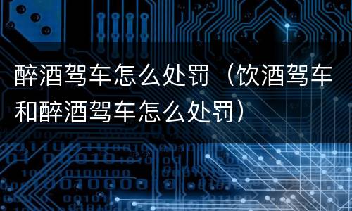 醉酒驾车怎么处罚（饮酒驾车和醉酒驾车怎么处罚）