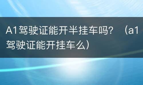 A1驾驶证能开半挂车吗？（a1驾驶证能开挂车么）