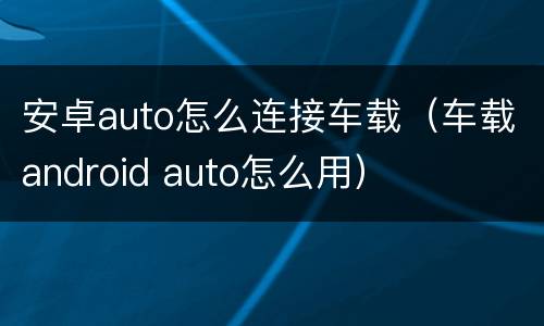 安卓auto怎么连接车载（车载android auto怎么用）