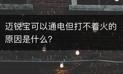 迈锐宝可以通电但打不着火的原因是什么？
