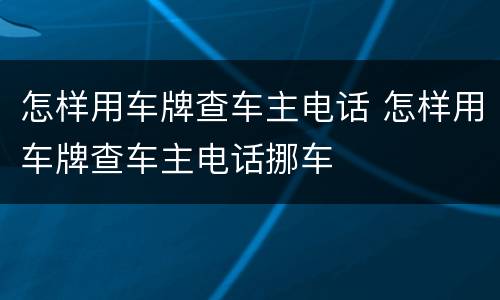 怎样用车牌查车主电话 怎样用车牌查车主电话挪车