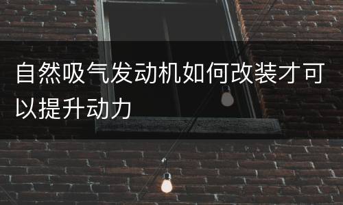 自然吸气发动机如何改装才可以提升动力