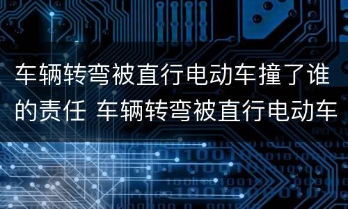 车辆转弯被直行电动车撞了谁的责任 车辆转弯被直行电动车撞了谁的责任最大