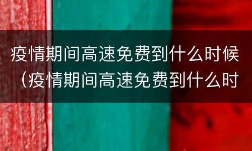 疫情期间高速免费到什么时候（疫情期间高速免费到什么时候开始的）
