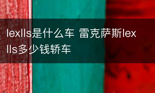 lexlls是什么车 雷克萨斯lexlls多少钱轿车