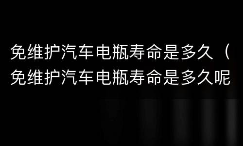 免维护汽车电瓶寿命是多久（免维护汽车电瓶寿命是多久呢）