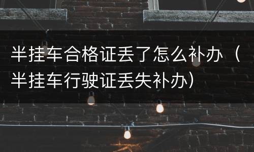 半挂车合格证丢了怎么补办（半挂车行驶证丢失补办）