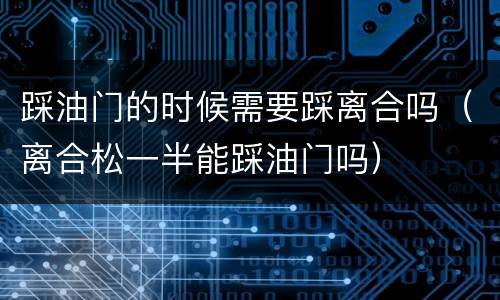 踩油门的时候需要踩离合吗（离合松一半能踩油门吗）