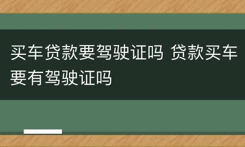 买车贷款要驾驶证吗 贷款买车要有驾驶证吗