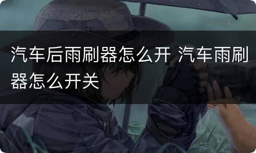 汽车后雨刷器怎么开 汽车雨刷器怎么开关
