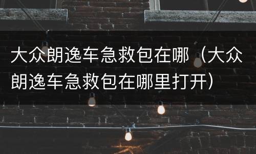 大众朗逸车急救包在哪（大众朗逸车急救包在哪里打开）
