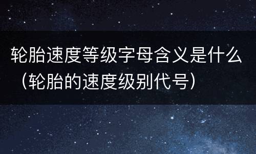 轮胎速度等级字母含义是什么（轮胎的速度级别代号）