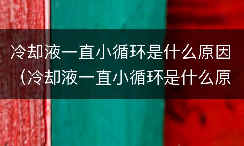 冷却液一直小循环是什么原因（冷却液一直小循环是什么原因呢）