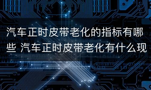 汽车正时皮带老化的指标有哪些 汽车正时皮带老化有什么现象