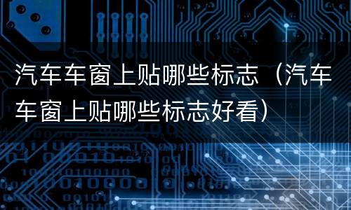 汽车车窗上贴哪些标志（汽车车窗上贴哪些标志好看）