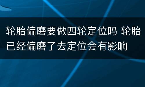 轮胎偏磨要做四轮定位吗 轮胎已经偏磨了去定位会有影响