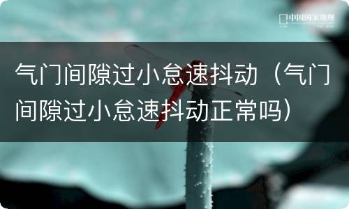 气门间隙过小怠速抖动（气门间隙过小怠速抖动正常吗）