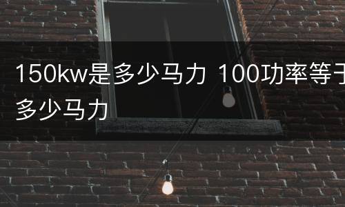 150kw是多少马力 100功率等于多少马力