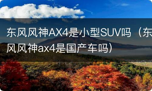 东风风神AX4是小型SUV吗（东风风神ax4是国产车吗）