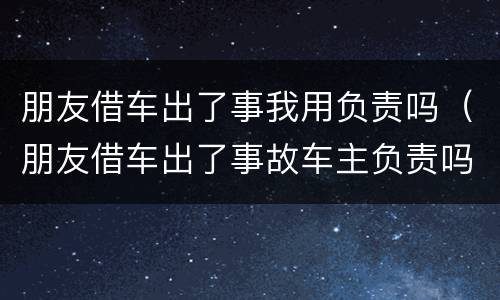 朋友借车出了事我用负责吗（朋友借车出了事故车主负责吗）