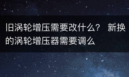 旧涡轮增压需要改什么？ 新换的涡轮增压器需要调么