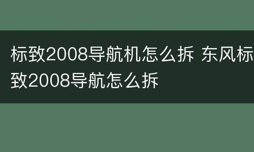 标致2008导航机怎么拆 东风标致2008导航怎么拆