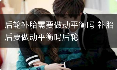 后轮补胎需要做动平衡吗 补胎后要做动平衡吗后轮