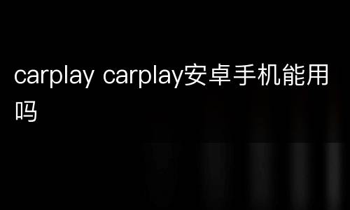 carplay carplay安卓手机能用吗