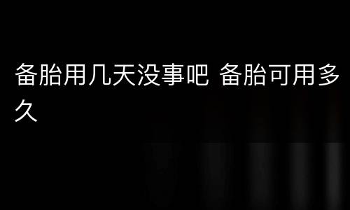 备胎用几天没事吧 备胎可用多久