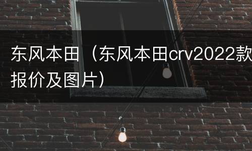 东风本田（东风本田crv2022款报价及图片）