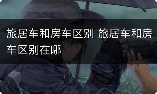 旅居车和房车区别 旅居车和房车区别在哪