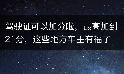 驾驶证可以加分啦，最高加到21分，这些地方车主有福了