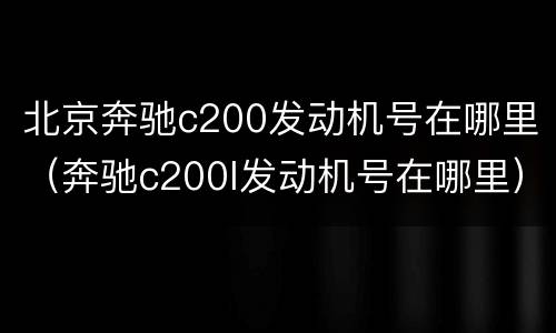 北京奔驰c200发动机号在哪里（奔驰c200l发动机号在哪里）