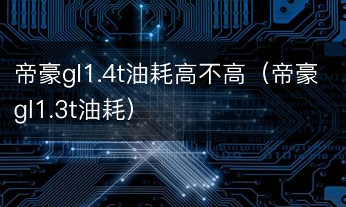 帝豪gl1.4t油耗高不高（帝豪gl1.3t油耗）