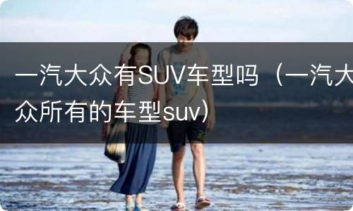一汽大众有SUV车型吗（一汽大众所有的车型suv）