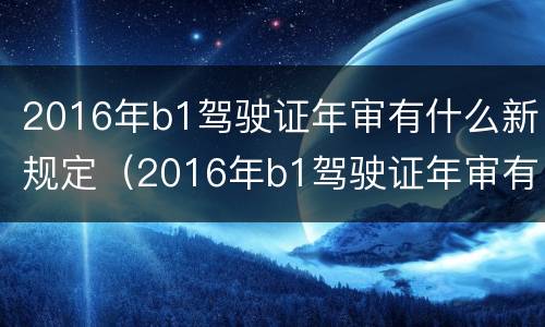 2016年b1驾驶证年审有什么新规定（2016年b1驾驶证年审有什么新规定吗）