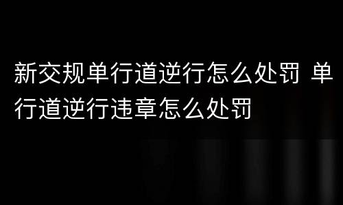 新交规单行道逆行怎么处罚 单行道逆行违章怎么处罚