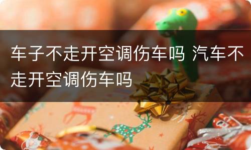 车子不走开空调伤车吗 汽车不走开空调伤车吗