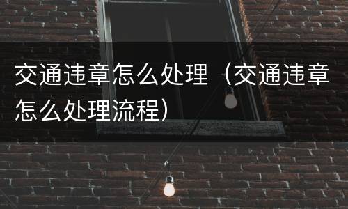 交通违章怎么处理（交通违章怎么处理流程）