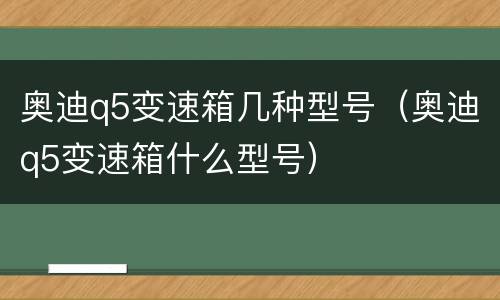 奥迪q5变速箱几种型号（奥迪q5变速箱什么型号）
