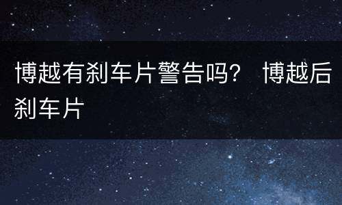 博越有刹车片警告吗？ 博越后刹车片