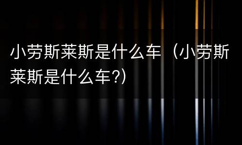 小劳斯莱斯是什么车（小劳斯莱斯是什么车?）