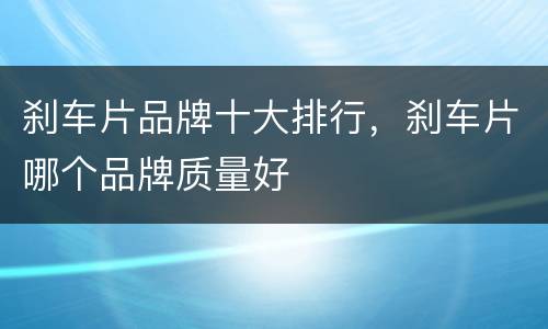 刹车片品牌十大排行，刹车片哪个品牌质量好