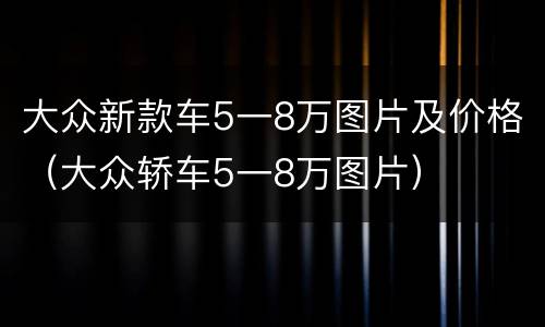 大众新款车5一8万图片及价格（大众轿车5一8万图片）