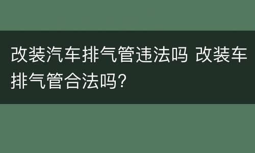 改装汽车排气管违法吗 改装车排气管合法吗?