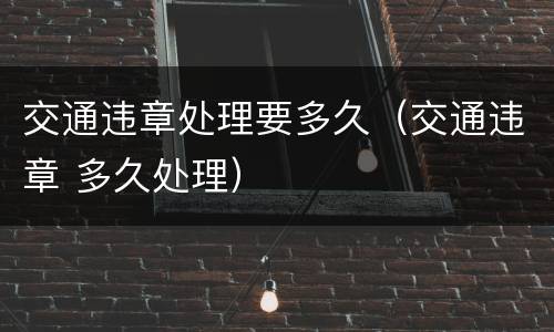 交通违章处理要多久（交通违章 多久处理）
