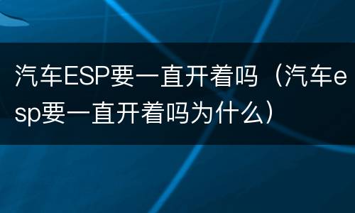 汽车ESP要一直开着吗（汽车esp要一直开着吗为什么）
