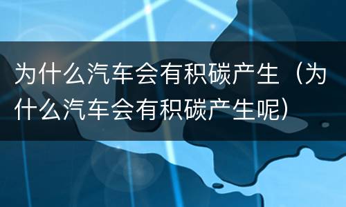 为什么汽车会有积碳产生（为什么汽车会有积碳产生呢）