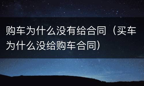 购车为什么没有给合同（买车为什么没给购车合同）